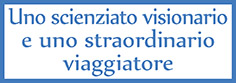Uno scienziato visionario e uno straordinario viaggiatore